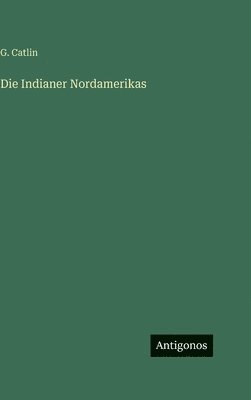 G Catlin - Indianer Nordamerikas, Inbunden