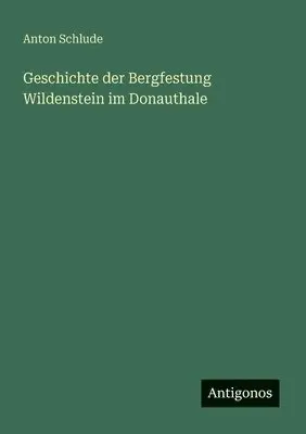 Anton Schlude - Geschichte der Bergfestung Wildenstein im Donauthale, Häftad. Tillgänglighet: Lägg i varukorg