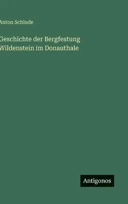 Anton Schlude - Geschichte der Bergfestung Wildenstein im Donauthale, Inbunden. Tillgänglighet: Lägg i varukorg