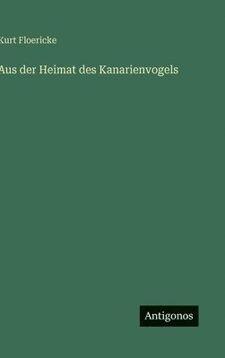 Kurt Floericke - Aus der Heimat des Kanarienvogels, Inbunden