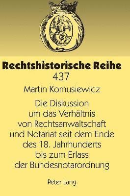 Diskussion um das Verhaeltnis von Rechtsanwaltschaft und Notariat seit dem Ende des 18. Jahrhunderts bis zum Erlass der Bundesnotarordnung
