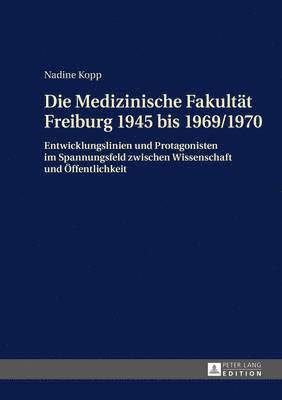 Nadine Kopp - Die Medizinische Fakultaet Freiburg 1945 Bis 1969/1970, Inbunden