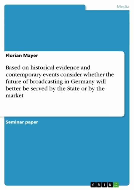 Florian Mayer - Based on historical evidence and contemporary events consider   whether the future of broadcasting in Germany will better be served by the State or by the market, E-bok
