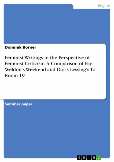 Dominik Borner - Feminist Writings in the Perspective of Feminist Criticism: A Comparison of Fay Weldon's Weekend and Doris Lessing's To Room 19, E-bok