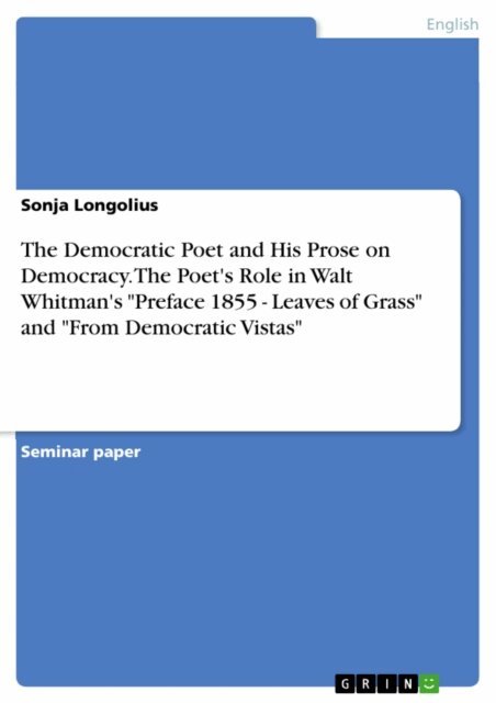 Sonja Longolius - Democratic Poet and His Prose on Democracy. The Poet's Role in Walt Whitman's  &quote;Preface 1855 - Leaves of Grass&quote; and &quote;From Democratic Vistas&quote;, E-bok
