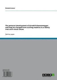 Dominik Lorenz - personal development of Arnold Schwarzenegger and how he changed from a killing machine to a family man with moral values, E-bok