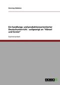 handlungs- und produktionsorientierter Deutschunterricht - aufgezeigt an "H�nsel und Gretel"