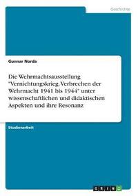 Die Wehrmachtsausstellung Vernichtungskrieg. Verbrechen Der Wehrmacht 1941 Bis 1944 Unter Wissenschaftlichen Und Didaktischen Aspekten Und Ihre Resonanz