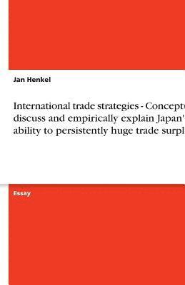 Jan Henkel - International trade strategies - Conceptually discuss and empirically explain Japan's ability to persistently huge trade surpluses, Häftad