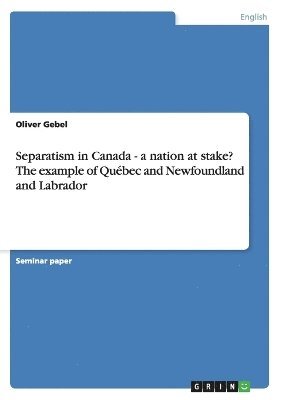 Oliver Gebel - Separatism in Canada - a nation at stake? The example of Québec and Newfoundland and Labrador, Häftad