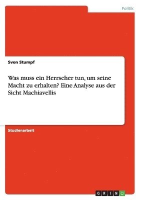 Sven Stumpf - Was muss ein Herrscher tun, um seine Macht zu erhalten? Eine Analyse aus der Sicht Machiavellis, Häftad