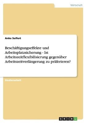 Anke Seifert - Beschäftigungseffekte und Arbeitsplatzsicherung - Ist Arbeitszeitflexibilisierung gegenüber Arbeitszeitverlängerung zu präferieren?, Häftad
