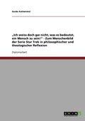 "Ich weiss doch gar nicht, was es bedeutet, ein Mensch zu sein!" - Zum Menschenbild der Serie Star Trek in philosophischer und theologischer Reflexion