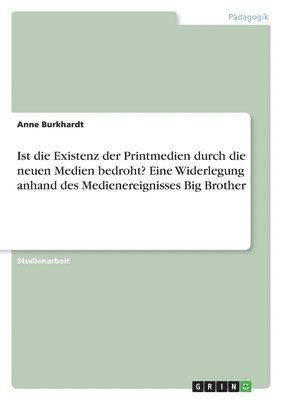 Anne Burkhardt - Ist die Existenz der Printmedien durch die neuen Medien bedroht? Eine Widerlegung anhand des Medienereignisses Big Brother, Häftad