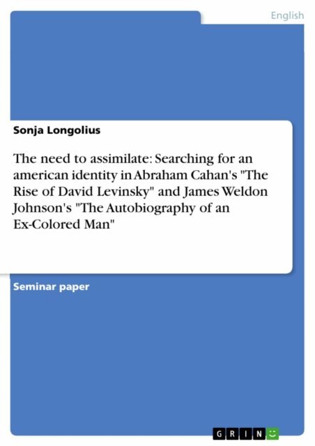 Sonja Longolius - need to assimilate: Searching for an american identity in Abraham Cahan's &quote;The Rise of David Levinsky&quote; and James Weldon Johnson's &quote;The Autobiography of an Ex-Colored Man&quote;, E-bok