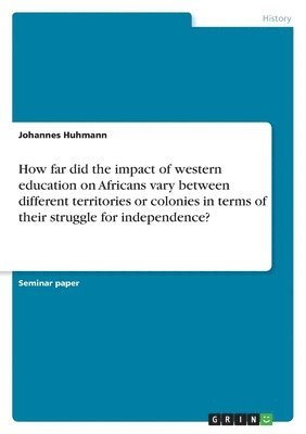 Johannes Huhmann - How far did the impact of western education on Africans vary between different territories or colonies in terms of their struggle for independence?, Häftad