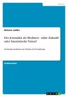 Melanie Lüdtke - Journalist als Mediator - nahe Zukunft oder futuristische Vision?, Häftad