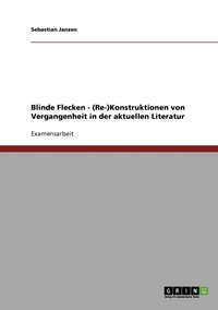 Blinde Flecken - (Re-)Konstruktionen von Vergangenheit in der aktuellen Literatur