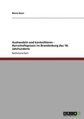 Mario Kaun - Aushandeln und kontrollieren - Herrschaftspraxis im Brandenburg des 18. Jahrhunderts, Häftad