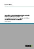 Zwischen Fiktion und Rekonstruktion - K�nnen Historienbilder einen Beitrag zum methodisch-analytischen Umgang mit Bildern im Geschichtsunterricht leisten?