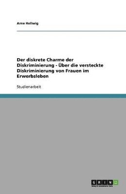 Arne Hellwig - diskrete Charme der Diskriminierung - Über die versteckte Diskriminierung von Frauen im Erwerbsleben, Häftad