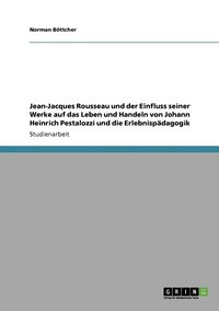 Jean-Jacques Rousseau und der Einfluss seiner Werke auf das Leben und Handeln von Johann Heinrich Pestalozzi und die Erlebnisp�dagogik