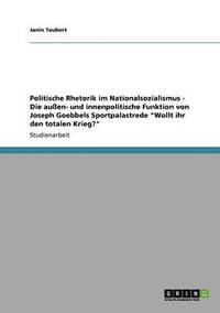 Politische Rhetorik Im Nationalsozialismus - Die Auen- Und Innenpolitische Funktion Von Joseph Goebbels Sportpalastrede 'Wollt Ihr Den Totalen Krieg?'