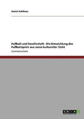 Daniel Kohlhaas - Fußball und Gesellschaft - Die Entwicklung des Fußballspiels aus sozio-kultureller Sicht, Häftad