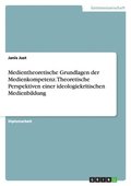 Medientheoretische Grundlagen der Medienkompetenz. Theoretische Perspektiven einer ideologiekritischen Medienbildung