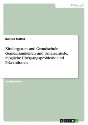 Daniela Mattes - Kindergarten und Grundschule - Gemeinsamkeiten und Unterschiede, mögliche Übergangsprobleme und Präventionen, Häftad