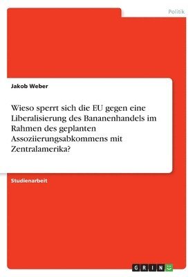 Jakob Weber - Wieso sperrt sich die EU gegen eine Liberalisierung des Bananenhandels im Rahmen des geplanten Assoziierungsabkommens mit Zentralamerika?, Häftad