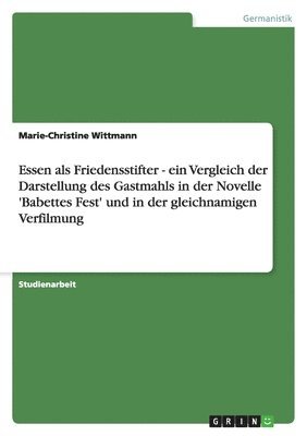 Marie-Christine Wittmann - Essen als Friedensstifter - ein Vergleich der Darstellung des Gastmahls in der Novelle 'Babettes Fest' und in der gleichnamigen Verfilmung, Häftad