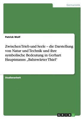 Patrick Wolf - Zwischen Trieb und Seele - die Darstellung von Natur und Technik und ihre symbolische Bedeutung in Gerhart Hauptmanns "Bahnwärter Thiel", Häftad