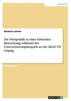 Matthias Jahnke - Preispolitik in einer kritischen Betrachtung während des Unternehmensplanspiels an der AKAD FH Leipzig, Häftad. Tillgänglighet: Lägg i varukorg