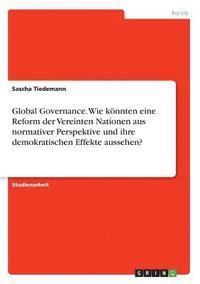 Global Governance. Wie Konnten Eine Reform Der Vereinten Nationen Aus Normativer Perspektive Und Ihre Demokratischen Effekte Aussehen?