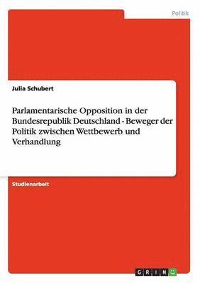 Julia Schubert - Parlamentarische Opposition in der Bundesrepublik Deutschland - Beweger der Politik zwischen Wettbewerb und Verhandlung, Häftad