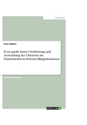 Peter Müller - Il est quelle heure? Erarbeitung und Anwendung der Uhrzeiten im Französischen in diversen Alltagssituationen, Häftad