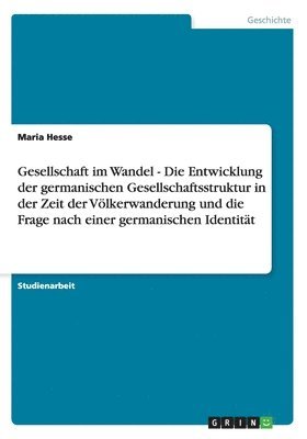 Maria Hesse - Gesellschaft im Wandel - Die Entwicklung der germanischen Gesellschaftsstruktur in der Zeit der Völkerwanderung und die Frage nach einer germanischen Identität, Häftad