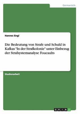 Hannes Engl - Bedeutung von Strafe und Schuld in Kafkas "In der Strafkolonie" unter Einbezug der Strafsystemanalyse Foucaults, Häftad