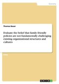 Evaluate the Belief That Family Friendly Policies Are Not Fundamentally Challenging Existing Organizational Structures and Cultures
