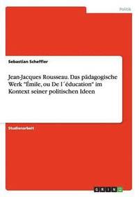 Jean-Jacques Rousseau. Das p�dagogische Werk "�mile, ou De l��ducation" im Kontext seiner politischen Ideen