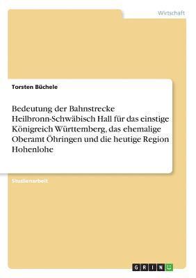 Torsten Büchele - Bedeutung der Bahnstrecke Heilbronn-Schwäbisch Hall für das einstige Königreich Württemberg, das ehemalige Oberamt Öhringen und die heutige Region Hohenlohe, Häftad. Tillgänglighet: Lägg i varukorg