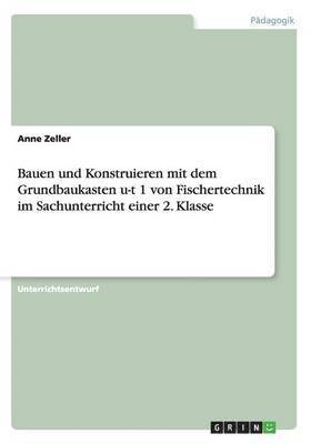 Anne Zeller - Bauen und Konstruieren mit dem Grundbaukasten u-t 1 von Fischertechnik im Sachunterricht einer 2. Klasse, Häftad