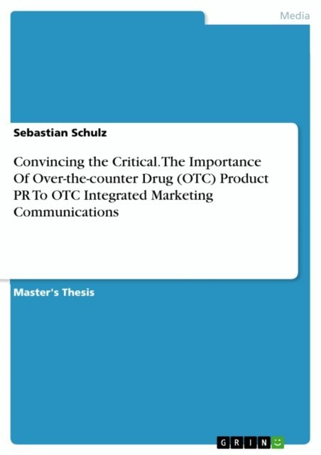 Sebastian Schulz - Convincing the Critical. The Importance Of Over-the-counter Drug (OTC) Product PR To OTC Integrated Marketing Communications, E-bok