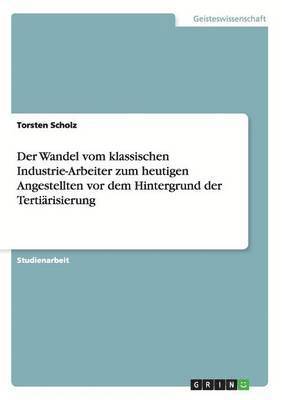 Wandel vom klassischen Industrie-Arbeiter zum heutigen Angestellten vor dem Hintergrund der Tertiärisierung