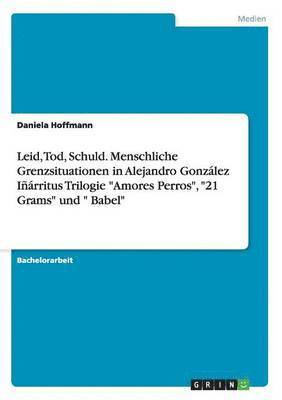 Daniela Hoffmann - Leid, Tod, Schuld. Menschliche Grenzsituationen in Alejandro González Iñárritus Trilogie "Amores Perros", "21 Grams" und " Babel", Häftad