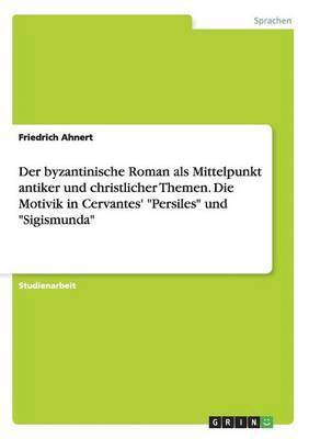 byzantinische Roman als Mittelpunkt antiker und christlicher Themen. Die Motivik in Cervantes' "Persiles" und "Sigismunda"