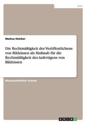 Markus Heinker - Rechtmäßigkeit des Veröffentlichens von Bildnissen als Maßstab für die Rechtmäßigkeit des Anfertigens von Bildnissen, Häftad