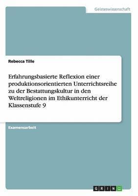 Rebecca Tille - Erfahrungsbasierte Reflexion einer produktionsorientierten Unterrichtsreihe zu der Bestattungskultur in den Weltreligionen im Ethikunterricht der Klassenstufe 9, Häftad. Tillgänglighet: Lägg i varukorg
