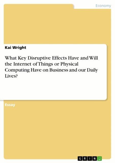Kai Wright - What Key Disruptive Effects Have and Will the Internet of Things or Physical Computing Have on Business and our Daily Lives?, E-bok